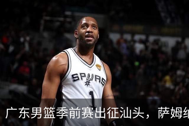 广东男篮季前赛出征汕头，萨姆纳缺阵局势紧张